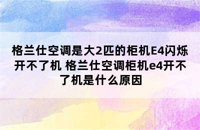 格兰仕空调是大2匹的柜机E4闪烁开不了机 格兰仕空调柜机e4开不了机是什么原因